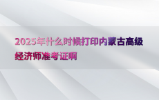 2025年什么时候打印内蒙古高级经济师准考证啊