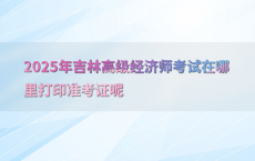 2025年吉林高级经济师考试在哪里打印准考证呢