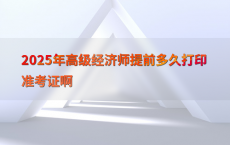 2025年高级经济师提前多久打印准考证啊