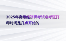 2025年高级经济师考试准考证打印时间是几点开始的