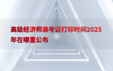 高级经济师准考证打印时间2025年在哪里公布