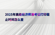 2025年高级经济师准考证打印截止时间怎么查