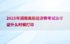 2025年湖南高级经济师考试准考证什么时候打印