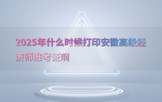 2025年什么时候打印安徽高级经济师准考证啊