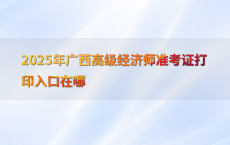 2025年广西高级经济师准考证打印入口在哪