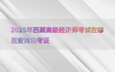 2025年西藏高级经济师考试在哪里查询准考证