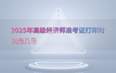 2025年高级经济师准考证打印时间是几号