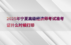 2025年宁夏高级经济师考试准考证什么时候打印