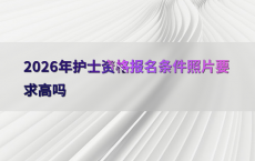 2026年护士资格报名条件照片要求高吗