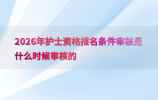 2026年护士资格报名条件审核是什么时候审核的