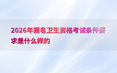 2026年报名卫生资格考试条件要求是什么样的