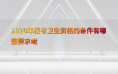 2026年报考卫生资格的条件有哪些要求呢