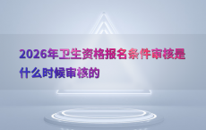 2026年卫生资格报名条件审核是什么时候审核的