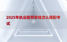 2025年执业医师资格怎么搭配考试