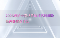 2026年护士资格考试报名时间及条件要求是什么