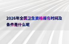 2026年全国卫生资格报名时间及条件是什么呢