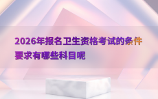 2026年报名卫生资格考试的条件要求有哪些科目呢