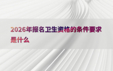 2026年报名卫生资格的条件要求是什么