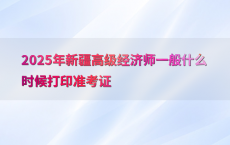 2025年新疆高级经济师一般什么时候打印准考证
