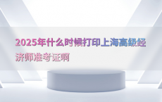 2025年什么时候打印上海高级经济师准考证啊