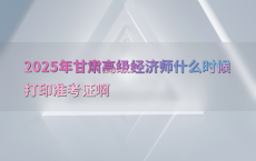 2025年甘肃高级经济师什么时候打印准考证啊