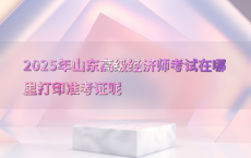 2025年山东高级经济师考试在哪里打印准考证呢