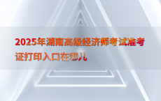 2025年湖南高级经济师考试准考证打印入口在哪儿
