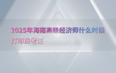 2025年海南高级经济师什么时候打印准考证