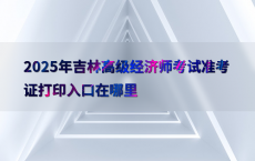 2025年吉林高级经济师考试准考证打印入口在哪里