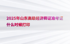 2025年山东高级经济师证准考证什么时候打印