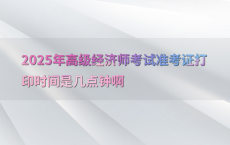 2025年高级经济师考试准考证打印时间是几点钟啊