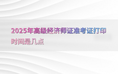 2025年高级经济师证准考证打印时间是几点