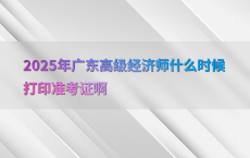 2025年广东高级经济师什么时候打印准考证啊