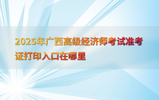 2025年广西高级经济师考试准考证打印入口在哪里