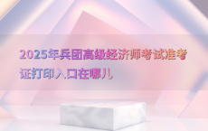 2025年兵团高级经济师考试准考证打印入口在哪儿