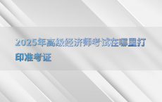 2025年高级经济师考试在哪里打印准考证