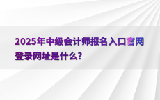 2025年中级会计师报名入口官网登录网址是什么?