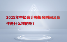 2025年中级会计师报名时间及条件是什么样的啊?