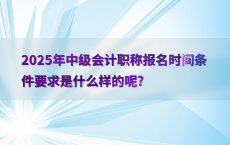 2025年中级会计职称报名时间条件要求是什么样的呢?