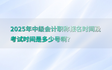 2025年中级会计职称报名时间及考试时间是多少号啊?
