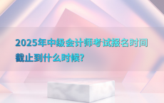 2025年中级会计师考试报名时间截止到什么时候?