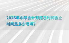 2025年中级会计师报名时间截止时间是多少号啊?