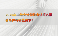 2025年中级会计职称考试报名报名条件有哪些要求?