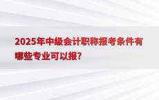 2025年中级会计职称报考条件有哪些专业可以报?