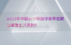 2025年中级会计师报考条件在职证明怎么开具的?