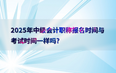 2025年中级会计职称报名时间与考试时间一样吗?
