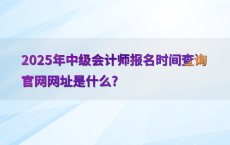 2025年中级会计师报名时间查询官网网址是什么?