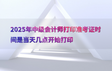 2025年中级会计师打印准考证时间是当天几点开始打印