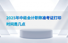 2025年中级会计职称准考证打印时间是几点