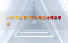2025年在哪打印中级会计师准考证